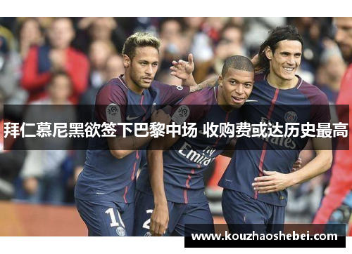 拜仁慕尼黑欲签下巴黎中场 收购费或达历史最高