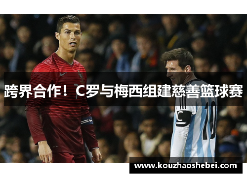 跨界合作！C罗与梅西组建慈善篮球赛