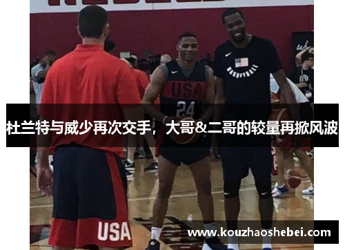 杜兰特与威少再次交手，大哥&二哥的较量再掀风波